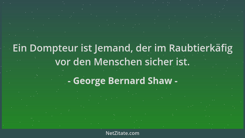 George Bernard Shaw - Ein Dompteur ist Jemand, der im Raubtierkäfig vor den Menschen sicher ist....