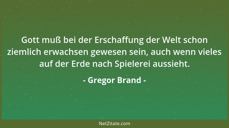 Gregor Brand - Gott muß bei der Erschaffung der Welt schon ziemlich erwachsen gewesen sein, auch wenn vieles auf der Erde n...
