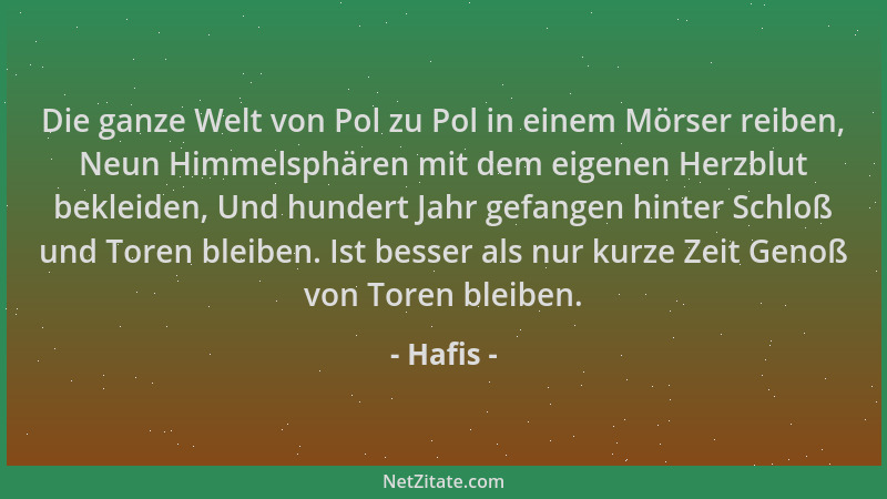 Hafis - Die ganze Welt von Pol zu Pol in einem Mörser reiben, Neun Himmelsphären mit dem eigenen Herzblut bekleiden, Und hu...