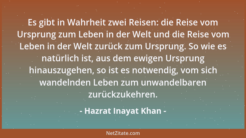 Hazrat Inayat Khan - Es gibt in Wahrheit zwei Reisen: die Reise vom Ursprung zum Leben in der Welt und die Reise vom Leben...