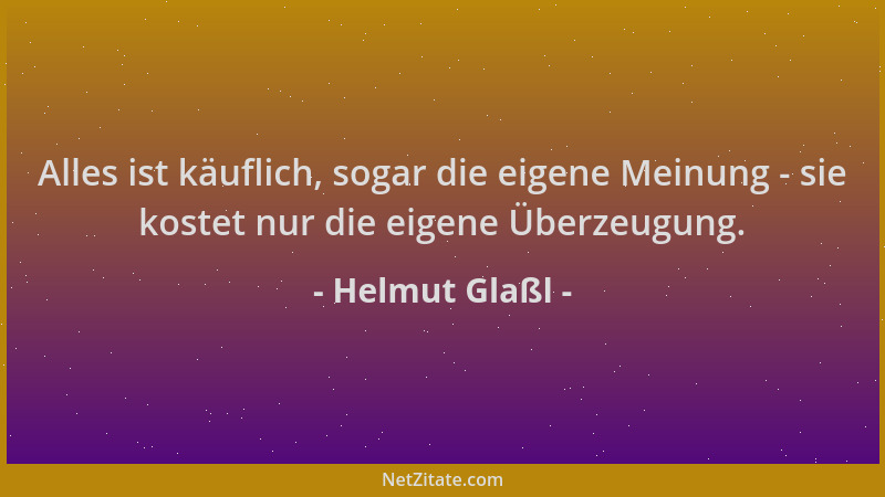 Helmut Glaßl - Alles ist käuflich, sogar die eigene Meinung - sie kostet nur die eigene Überzeugung....