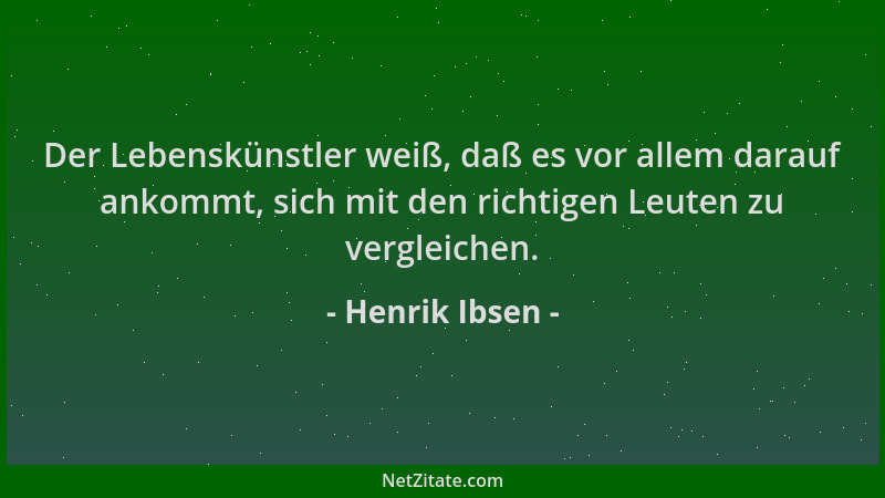 Henrik Ibsen - Der Lebenskünstler weiß, daß es vor allem darauf ankommt, sich mit den richtigen Leuten zu vergleichen....