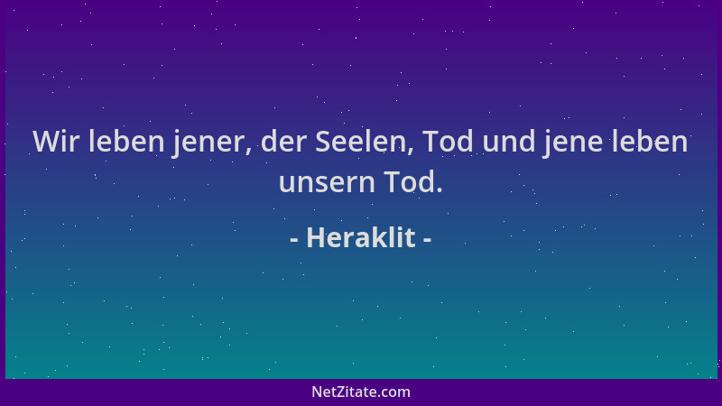 Heraklit - Wir leben jener, der Seelen, Tod und jene leben unsern Tod....