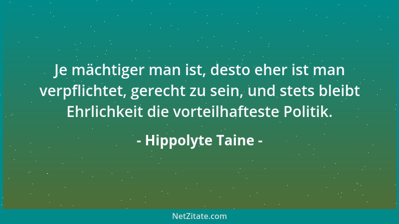 Hippolyte Taine - Je mächtiger man ist, desto eher ist man verpflichtet, gerecht zu sein, und stets bleibt Ehrlichkeit die...