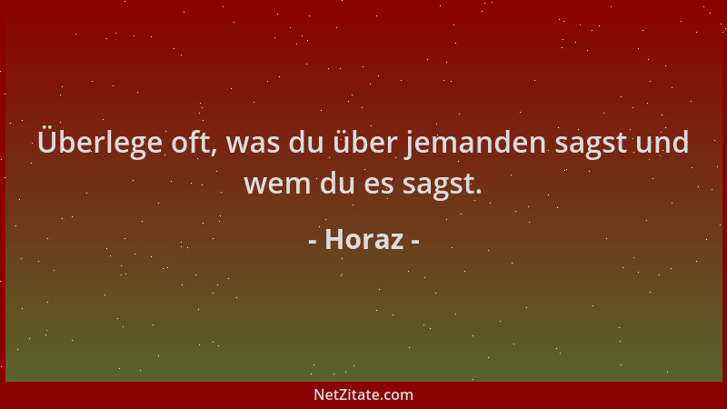 Horaz - Überlege oft, was du über jemanden sagst und wem du es sagst....