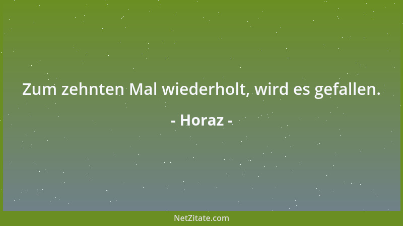Horaz - Zum zehnten Mal wiederholt, wird es gefallen....