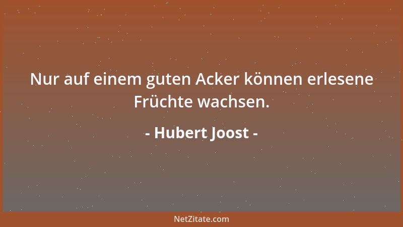 Hubert Joost - Nur auf einem guten Acker können erlesene Früchte wachsen....