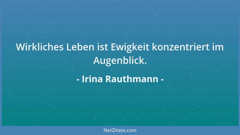 Irina Rauthmann - Wirkliches Leben ist Ewigkeit konzentriert im Augenblick....