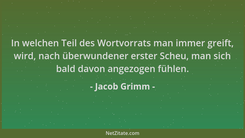 Jacob Grimm - In welchen Teil des Wortvorrats man immer greift, wird, nach überwundener erster Scheu, man sich bald davon a...