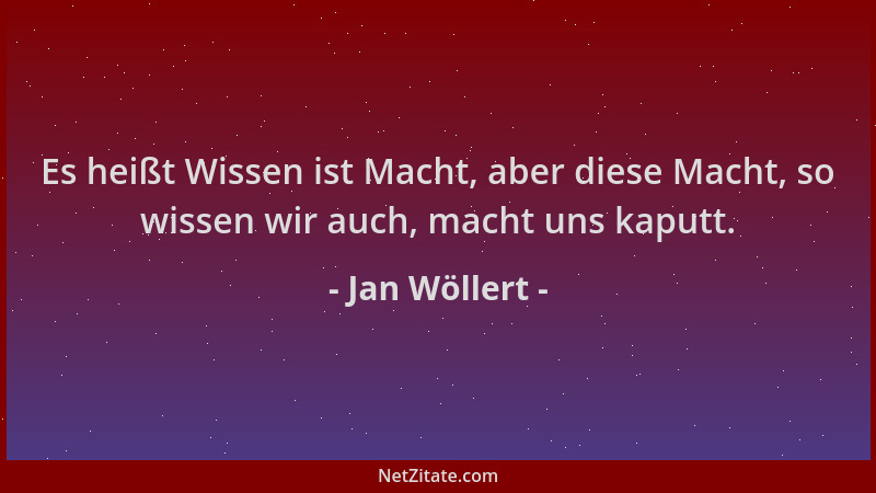 Jan Wöllert - Es heißt Wissen ist Macht, aber diese Macht, so wissen wir auch, macht uns kaputt....