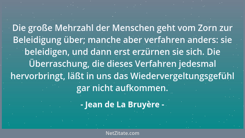 Jean de La Bruyère - Die große Mehrzahl der Menschen geht vom Zorn zur Beleidigung über; manche aber verfahren anders: sie...