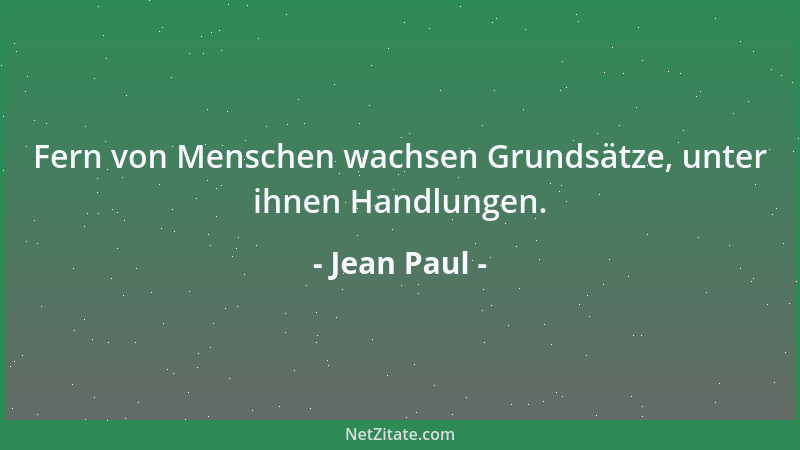 Jean Paul - Fern von Menschen wachsen Grundsätze, unter ihnen Handlungen....