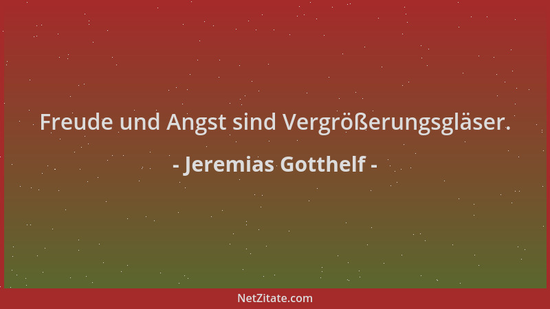 Jeremias Gotthelf - Freude und Angst sind Vergrößerungsgläser....