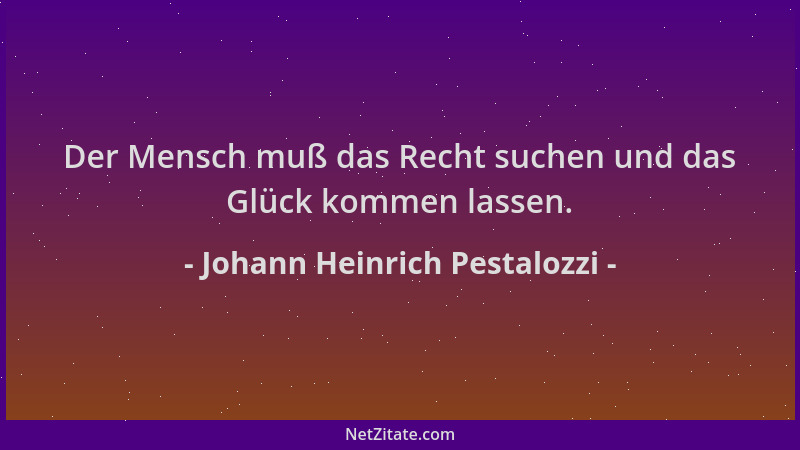 Johann Heinrich Pestalozzi - Der Mensch muß das Recht suchen und das Glück kommen lassen....