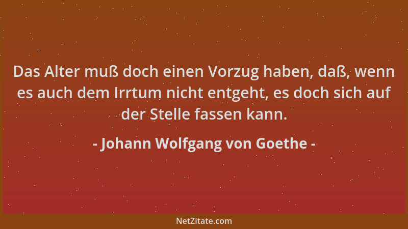 Johann Wolfgang von Goethe - Das Alter muß doch einen Vorzug haben, daß, wenn es auch dem Irrtum nicht entgeht, es doch sic...