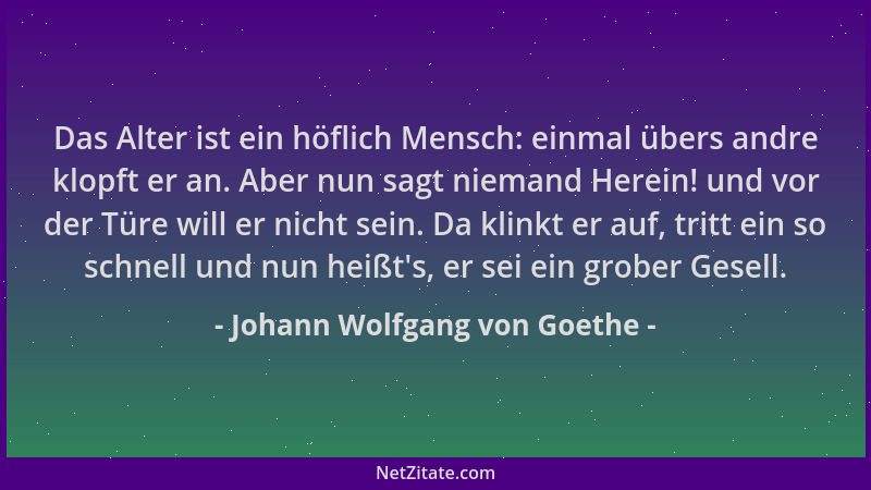 Johann Wolfgang von Goethe - Das Alter ist ein höflich Mensch: einmal übers andre klopft er an. Aber nun sagt niemand Herei...
