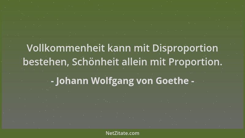 Johann Wolfgang von Goethe - Vollkommenheit kann mit Disproportion bestehen, Schönheit allein mit Proportion....