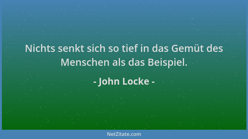 John Locke - Nichts senkt sich so tief in das Gemüt des Menschen als das Beispiel....