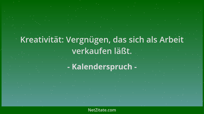 Kalenderspruch - Kreativität: Vergnügen, das sich als Arbeit verkaufen läßt....