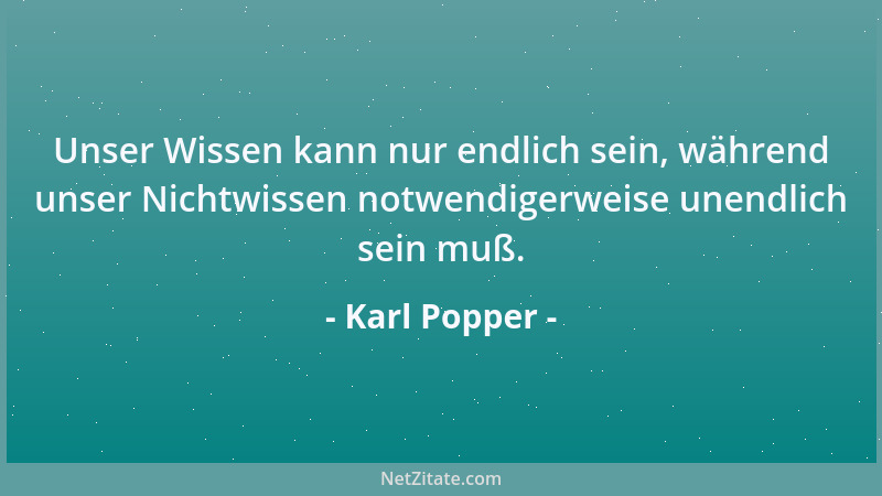 Karl Popper - Unser Wissen kann nur endlich sein, während unser Nichtwissen notwendigerweise unendlich sein muß....
