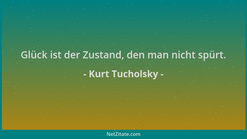 Kurt Tucholsky - Glück ist der Zustand, den man nicht spürt....
