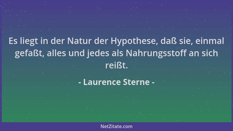 Laurence Sterne - Es liegt in der Natur der Hypothese, daß sie, einmal gefaßt, alles und jedes als Nahrungsstoff an sich re...