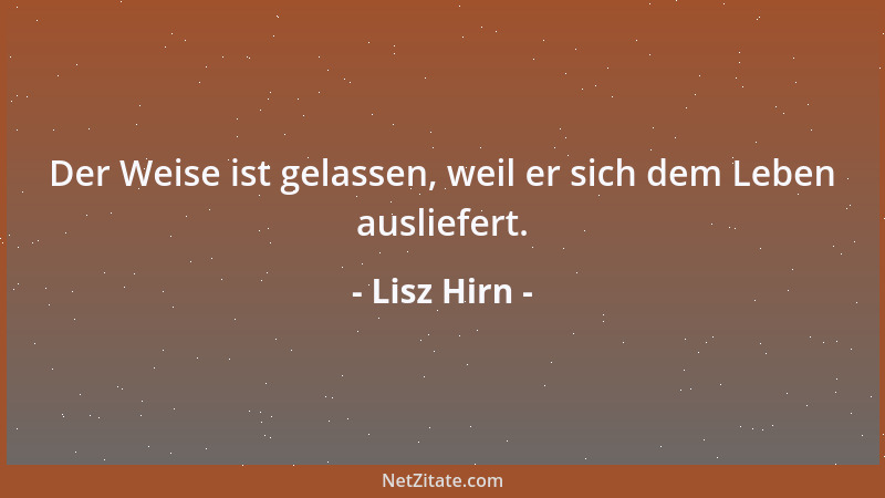 Lisz Hirn - Der Weise ist gelassen, weil er sich dem Leben ausliefert....