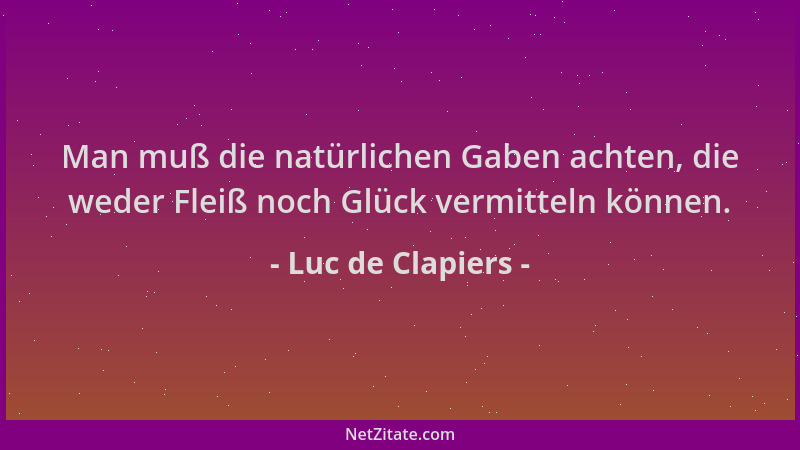 Luc de Clapiers - Man muß die natürlichen Gaben achten, die weder Fleiß noch Glück vermitteln können....