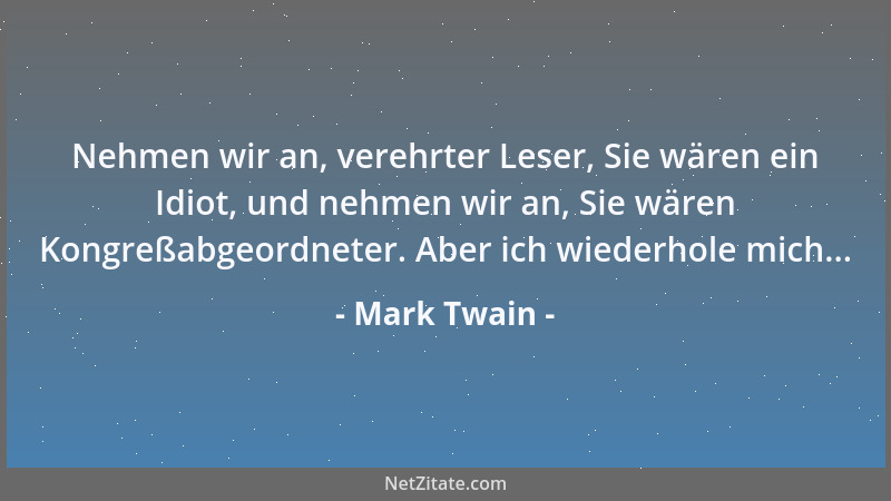 Mark Twain - Nehmen wir an, verehrter Leser, Sie wären ein Idiot, und nehmen wir an, Sie wären Kongreßabgeordneter. Aber ic...