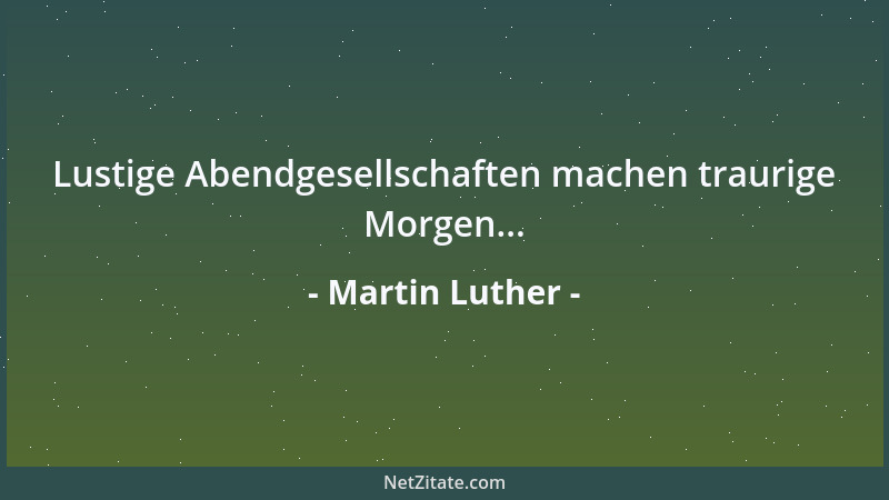 Martin Luther - Lustige Abendgesellschaften machen traurige Morgen......