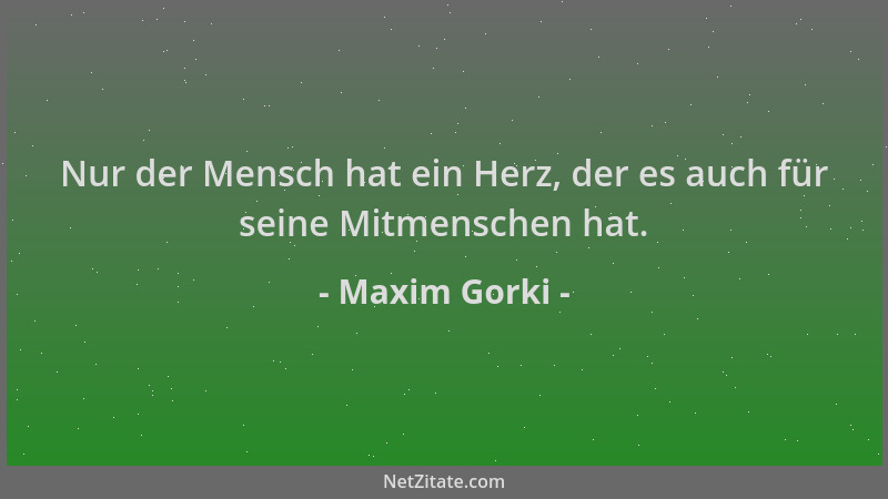 Maxim Gorki - Nur der Mensch hat ein Herz, der es auch für seine Mitmenschen hat....