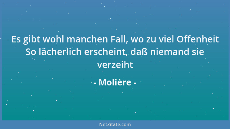 Molière - Es gibt wohl manchen Fall, wo zu viel Offenheit So lächerlich erscheint, daß niemand sie verzeiht...