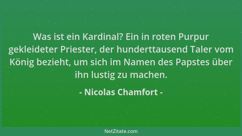 Nicolas Chamfort - Was ist ein Kardinal? Ein in roten Purpur gekleideter Priester, der hunderttausend Taler vom König bezie...