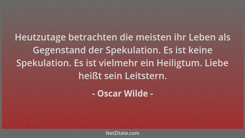 Oscar Wilde - Heutzutage betrachten die meisten ihr Leben als Gegenstand der Spekulation. Es ist keine Spekulation. Es ist...