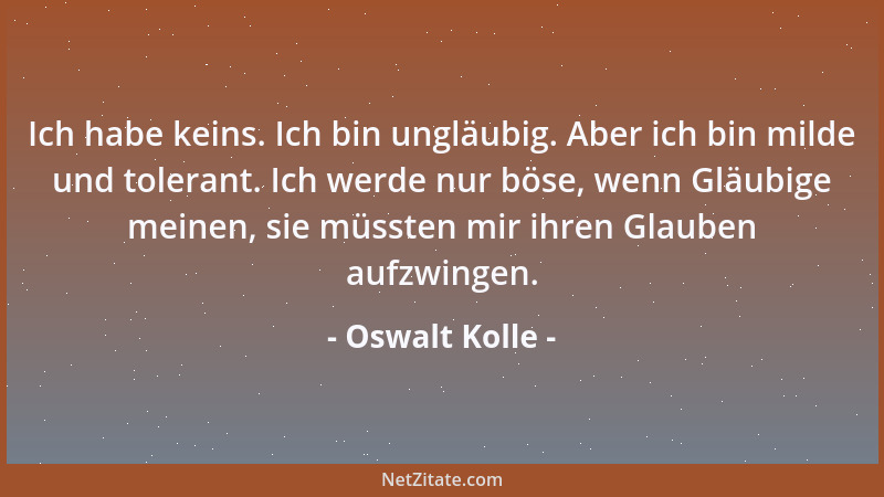 Oswalt Kolle - Ich habe keins. Ich bin ungläubig. Aber ich bin milde und tolerant. Ich werde nur böse, wenn Gläubige meinen...