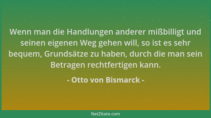 Otto von Bismarck - Wenn man die Handlungen anderer mißbilligt und seinen eigenen Weg gehen will, so ist es sehr bequem, Gr...