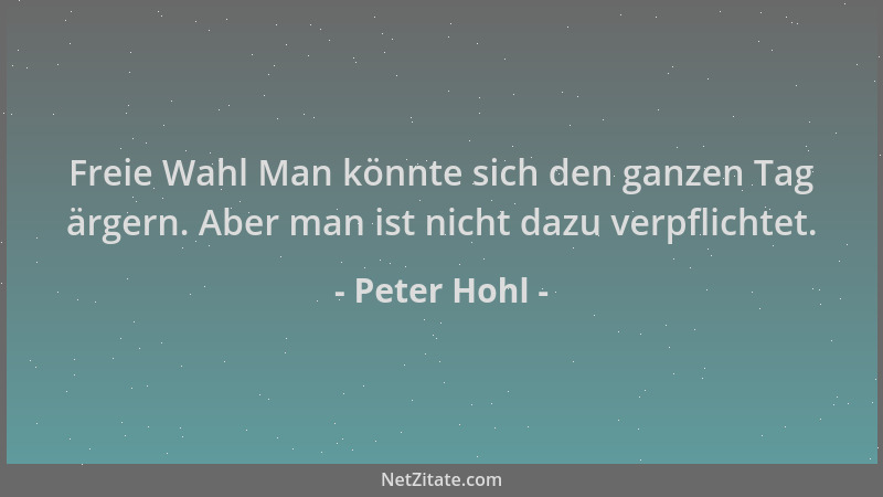 Peter Hohl - Freie Wahl Man könnte sich den ganzen Tag ärgern. Aber man ist nicht dazu verpflichtet....