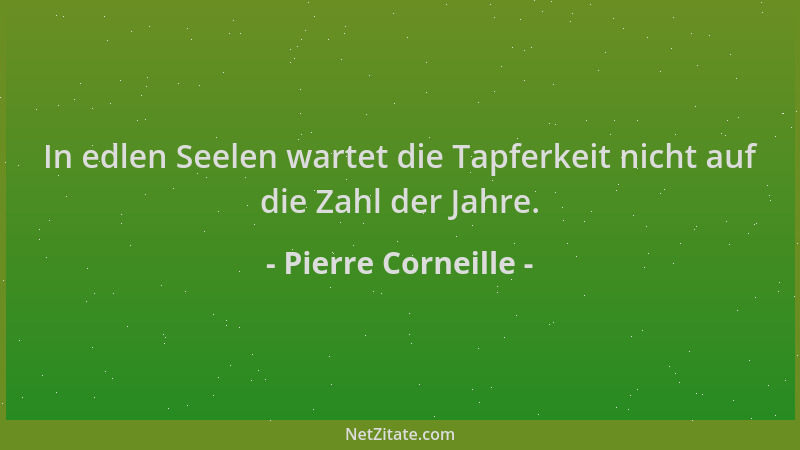 Pierre Corneille - In edlen Seelen wartet die Tapferkeit nicht auf die Zahl der Jahre....
