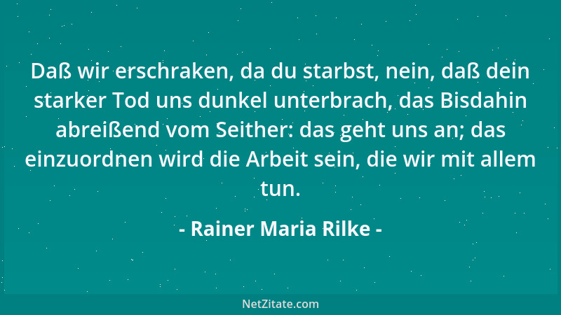 Rainer Maria Rilke - Daß wir erschraken, da du starbst, nein, daß dein starker Tod uns dunkel unterbrach, das Bisdahin abre...