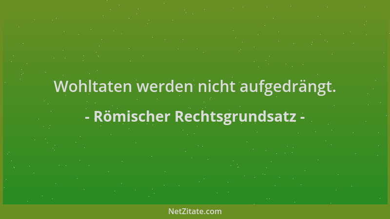 Römischer Rechtsgrundsatz - Wohltaten werden nicht aufgedrängt....