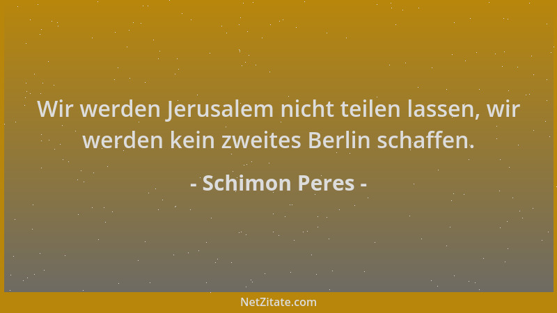 Schimon Peres - Wir werden Jerusalem nicht teilen lassen, wir werden kein zweites Berlin schaffen....