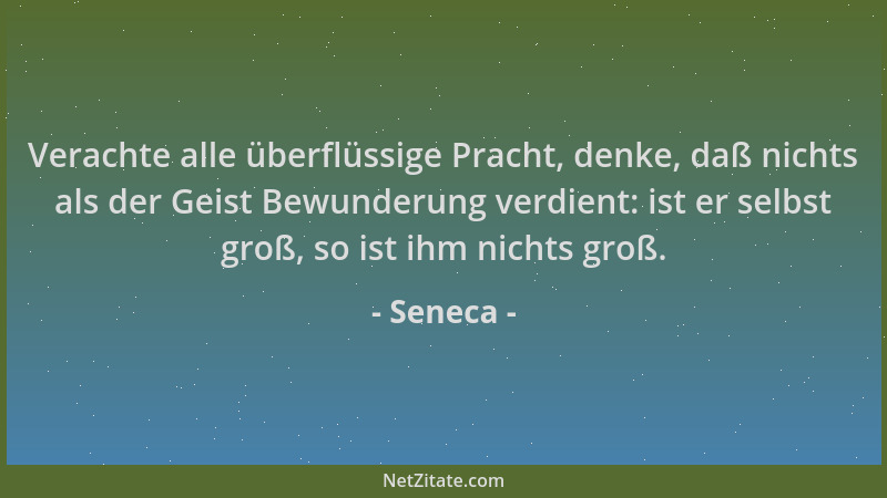 Seneca - Verachte alle überflüssige Pracht, denke, daß nichts als der Geist Bewunderung verdient: ist er selbst groß, so is...