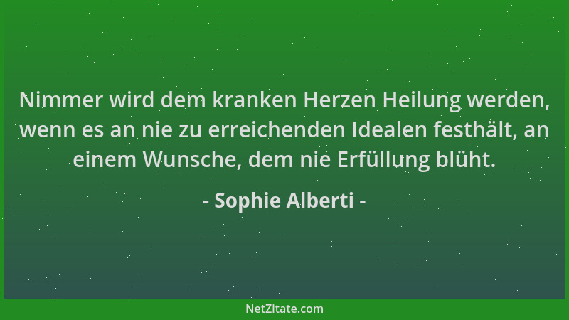 Sophie Alberti - Nimmer wird dem kranken Herzen Heilung werden, wenn es an nie zu erreichenden Idealen festhält, an einem W...