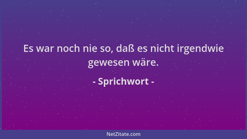 Sprichwort - Es war noch nie so, daß es nicht irgendwie gewesen wäre....