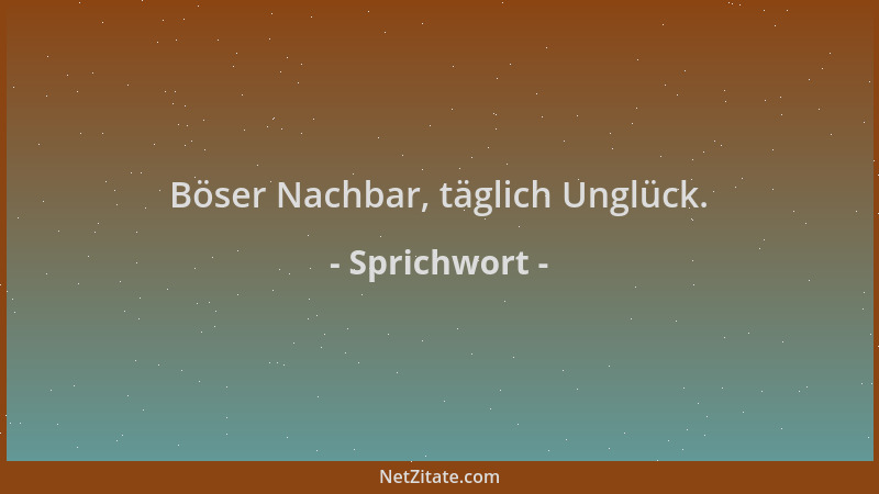 Sprichwort - Böser Nachbar, täglich Unglück....
