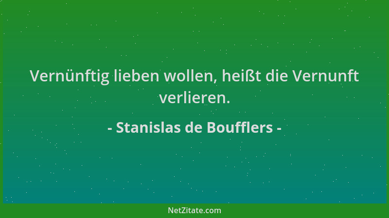 Stanislas de Boufflers - Vernünftig lieben wollen, heißt die Vernunft verlieren....