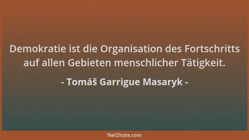 Tomáš Garrigue Masaryk - Demokratie ist die Organisation des Fortschritts auf allen Gebieten menschlicher Tätigkeit....