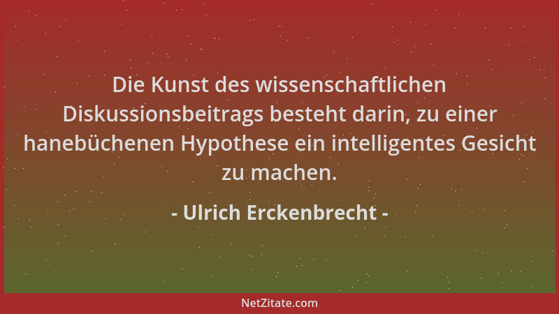 Ulrich Erckenbrecht - Die Kunst des wissenschaftlichen Diskussionsbeitrags besteht darin, zu einer hanebüchenen Hypothese e...
