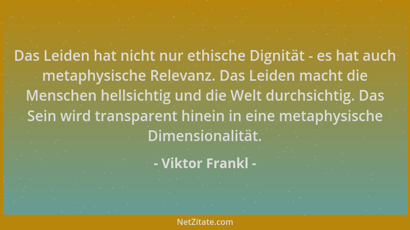 Viktor Frankl - Das Leiden hat nicht nur ethische Dignität - es hat auch metaphysische Relevanz. Das Leiden macht die Mensc...