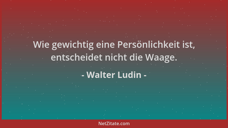Walter Ludin - Wie gewichtig eine Persönlichkeit ist, entscheidet nicht die Waage....